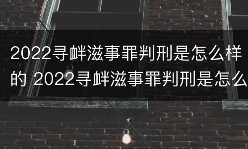 2022寻衅滋事罪判刑是怎么样的 2022寻衅滋事罪判刑是怎么样的呢