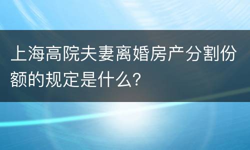 上海高院夫妻离婚房产分割份额的规定是什么？