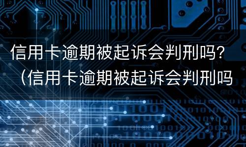 信用卡逾期被起诉会判刑吗？（信用卡逾期被起诉会判刑吗）
