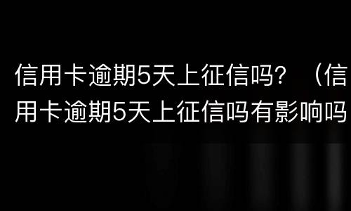信用卡逾期5天上征信吗？（信用卡逾期5天上征信吗有影响吗）