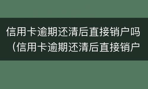 信用卡逾期还清后直接销户吗（信用卡逾期还清后直接销户吗）