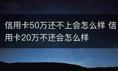 信用卡50万还不上会怎么样 信用卡20万不还会怎么样