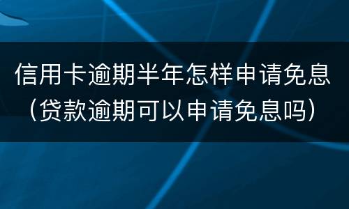信用卡逾期半年怎样申请免息（贷款逾期可以申请免息吗）