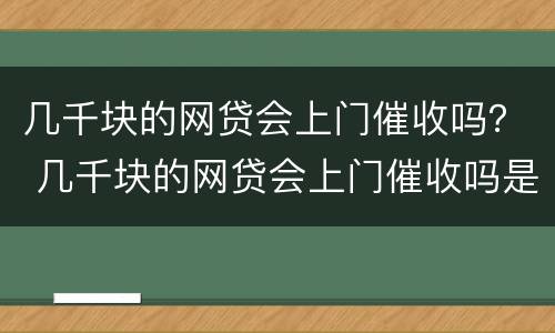 几千块的网贷会上门催收吗？ 几千块的网贷会上门催收吗是真的吗