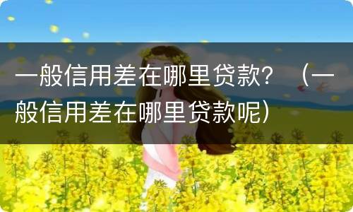 一般信用差在哪里贷款？（一般信用差在哪里贷款呢）