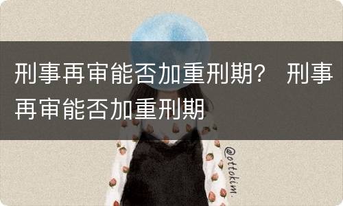 刑事再审能否加重刑期？ 刑事再审能否加重刑期