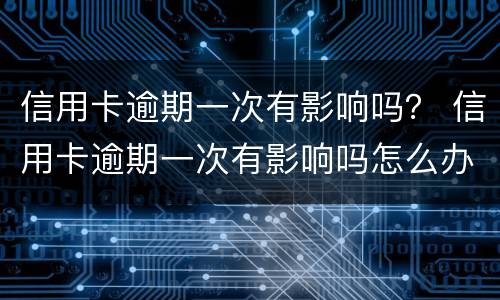 信用卡逾期一次有影响吗？ 信用卡逾期一次有影响吗怎么办