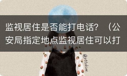 监视居住是否能打电话？（公安局指定地点监视居住可以打电话吗?）