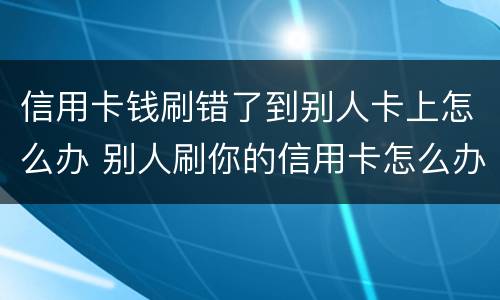 信用卡钱刷错了到别人卡上怎么办 别人刷你的信用卡怎么办