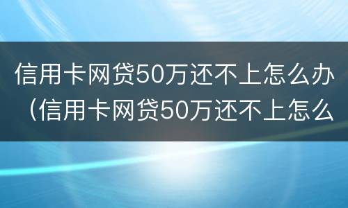 信用卡网贷50万还不上怎么办（信用卡网贷50万还不上怎么办呢）