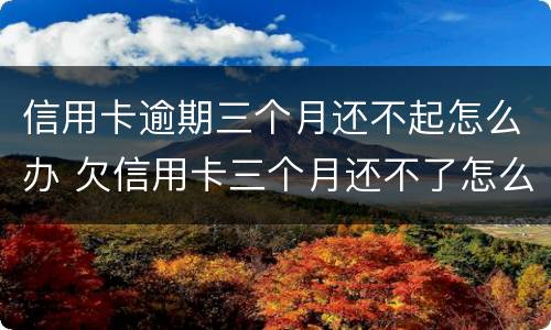 信用卡逾期三个月还不起怎么办 欠信用卡三个月还不了怎么办