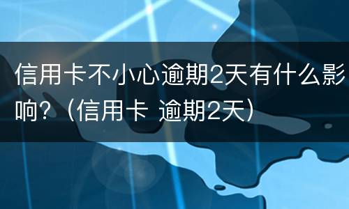 信用卡不小心逾期2天有什么影响?（信用卡 逾期2天）