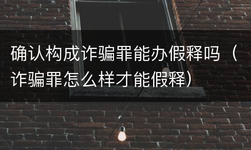 确认构成诈骗罪能办假释吗（诈骗罪怎么样才能假释）
