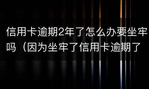 信用卡逾期2年了怎么办要坐牢吗（因为坐牢了信用卡逾期了怎么办）