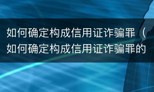 如何确定构成信用证诈骗罪（如何确定构成信用证诈骗罪的标准）
