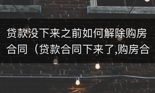 贷款没下来之前如何解除购房合同（贷款合同下来了,购房合同怎么没下来）