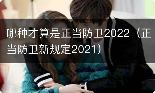 哪种才算是正当防卫2022（正当防卫新规定2021）