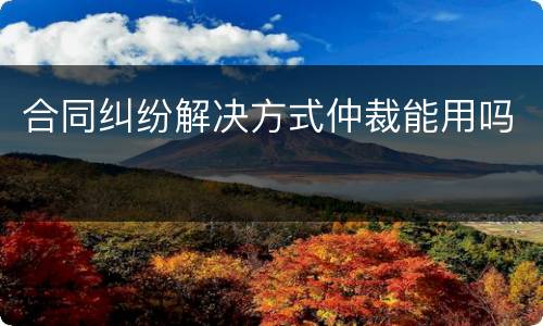 合同纠纷解决方式仲裁能用吗