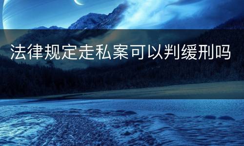 法律规定走私案可以判缓刑吗