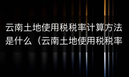 云南土地使用税税率计算方法是什么（云南土地使用税税率计算方法是什么样的）