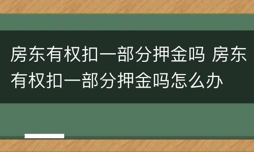 房东有权扣一部分押金吗 房东有权扣一部分押金吗怎么办