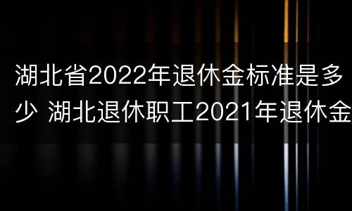 湖北省2022年退休金标准是多少 湖北退休职工2021年退休金