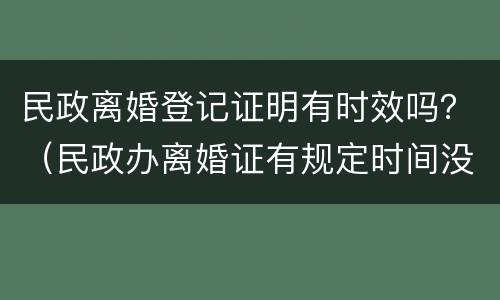 民政离婚登记证明有时效吗？（民政办离婚证有规定时间没）