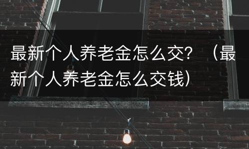 最新个人养老金怎么交？（最新个人养老金怎么交钱）