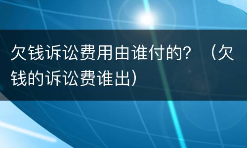 欠钱诉讼费用由谁付的？（欠钱的诉讼费谁出）