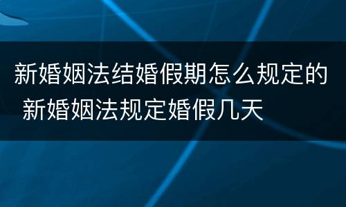 新婚姻法结婚假期怎么规定的 新婚姻法规定婚假几天