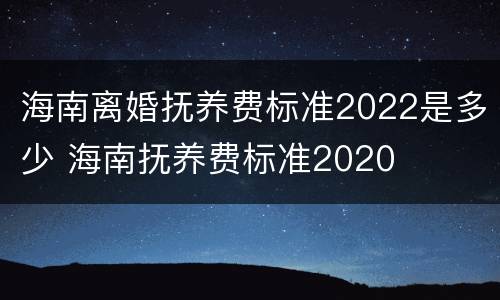 海南离婚抚养费标准2022是多少 海南抚养费标准2020