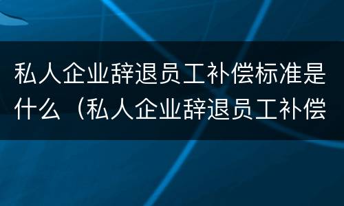 私人企业辞退员工补偿标准是什么（私人企业辞退员工补偿标准是什么意思）
