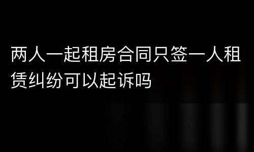 两人一起租房合同只签一人租赁纠纷可以起诉吗