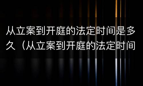从立案到开庭的法定时间是多久（从立案到开庭的法定时间是多久啊）