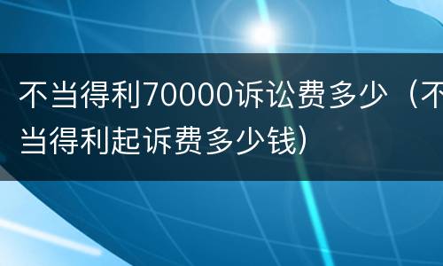 不当得利70000诉讼费多少（不当得利起诉费多少钱）