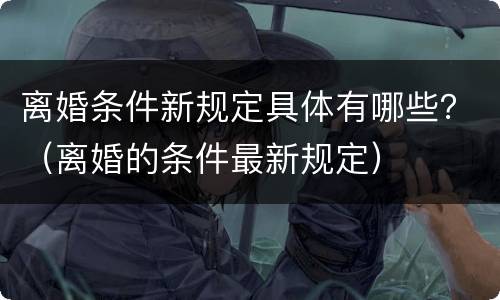 离婚条件新规定具体有哪些？（离婚的条件最新规定）