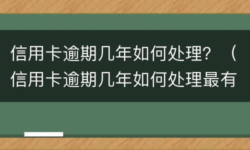 信用卡逾期几年如何处理？（信用卡逾期几年如何处理最有效）