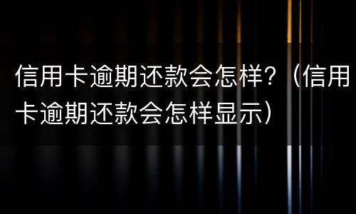 信用卡逾期还款会怎样?（信用卡逾期还款会怎样显示）
