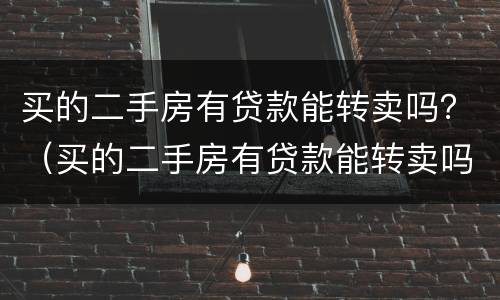 买的二手房有贷款能转卖吗？（买的二手房有贷款能转卖吗要交税吗）