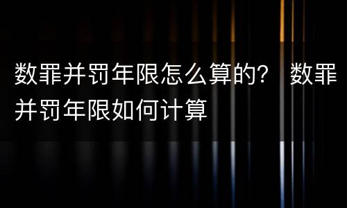 数罪并罚年限怎么算的？ 数罪并罚年限如何计算