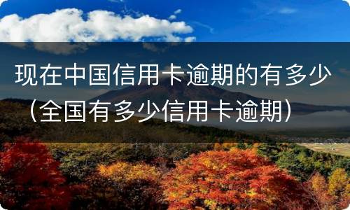 现在中国信用卡逾期的有多少（全国有多少信用卡逾期）