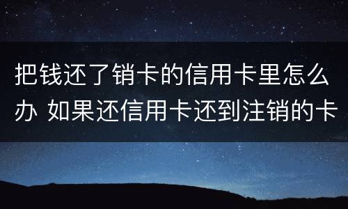 把钱还了销卡的信用卡里怎么办 如果还信用卡还到注销的卡怎么处理