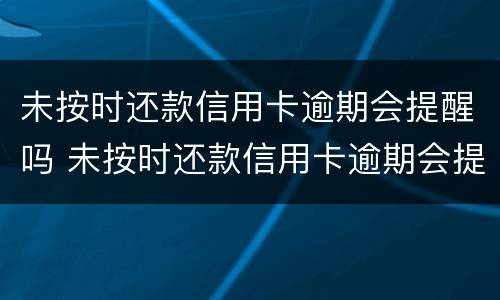 未按时还款信用卡逾期会提醒吗 未按时还款信用卡逾期会提醒吗