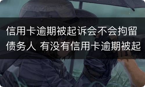 信用卡逾期被起诉会不会拘留债务人 有没有信用卡逾期被起诉的人