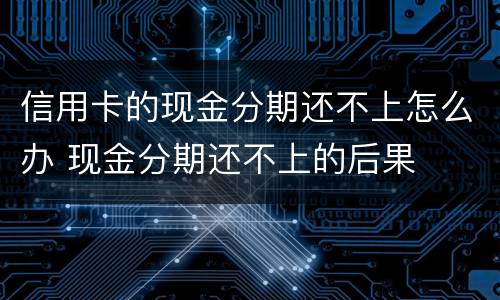 信用卡的现金分期还不上怎么办 现金分期还不上的后果