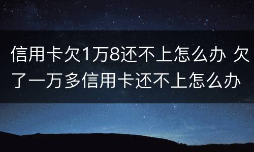 信用卡欠1万8还不上怎么办 欠了一万多信用卡还不上怎么办