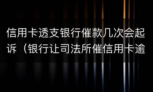 信用卡透支银行催款几次会起诉（银行让司法所催信用卡逾期）