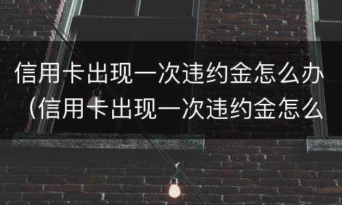 信用卡出现一次违约金怎么办（信用卡出现一次违约金怎么办理）