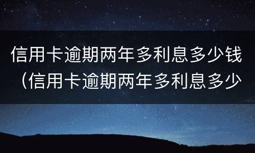 信用卡逾期两年多利息多少钱（信用卡逾期两年多利息多少钱一天）