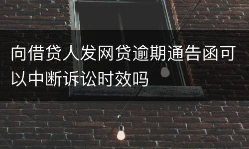 向借贷人发网贷逾期通告函可以中断诉讼时效吗